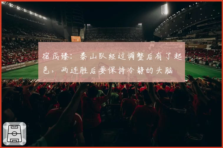 宿茂臻:泰山队经过调整后有了起色,两连胜后要保持冷静的头脑