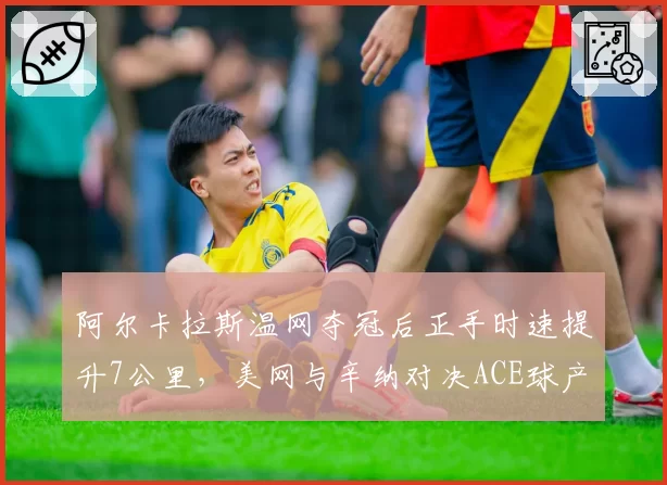 阿尔卡拉斯温网夺冠后正手时速提升7公里,美网与辛纳对决ACE球产量成胜负手