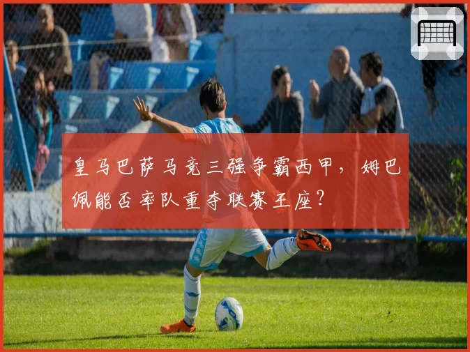皇马巴萨马竞三强争霸西甲,姆巴佩能否率队重夺联赛王座?
