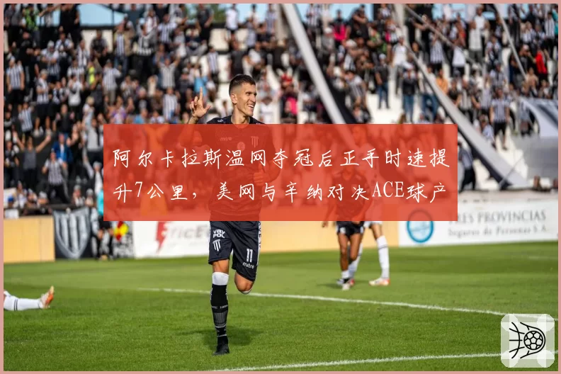 阿尔卡拉斯温网夺冠后正手时速提升7公里,美网与辛纳对决ACE球产量成胜负手