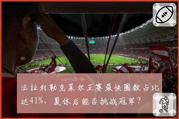 法拉利勒克莱尔正赛最快圈数占比达41%，夏休后能否挑战冠军？