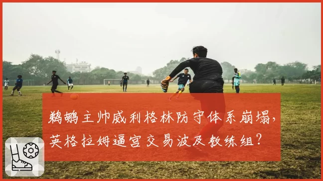 鹈鹕主帅威利格林防守体系崩塌,英格拉姆逼宫交易波及教练组?