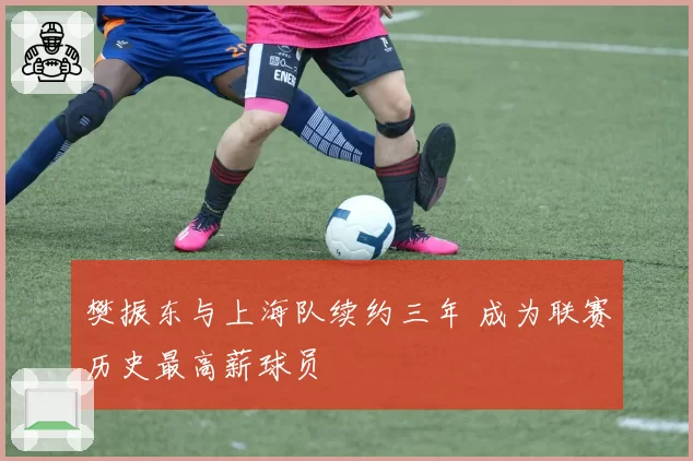 樊振东与上海队续约三年 成为联赛历史最高薪球员