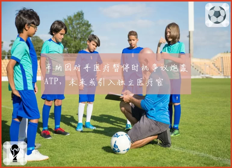 辛纳因对手医疗暂停时机争议炮轰ATP，未来或引入独立医疗官