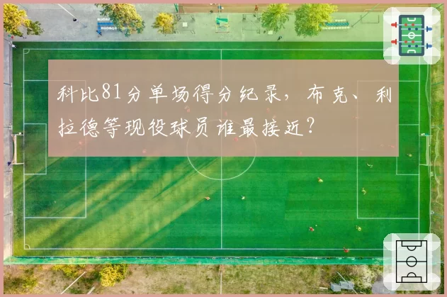 科比81分单场得分纪录，布克、利拉德等现役球员谁最接近？