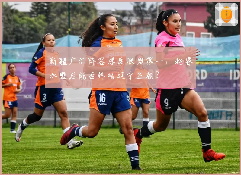 新疆广汇阵容厚度联盟第一，赵睿加盟后能否终结辽宁王朝？