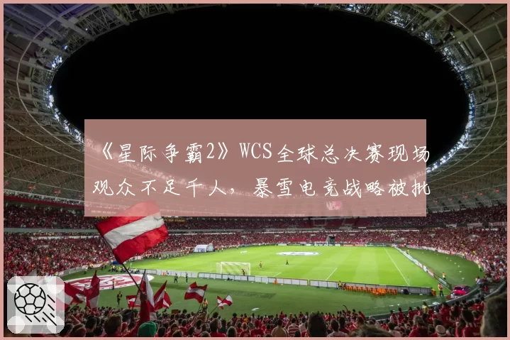《星际争霸2》WCS全球总决赛现场观众不足千人，暴雪电竞战略被批彻底失败