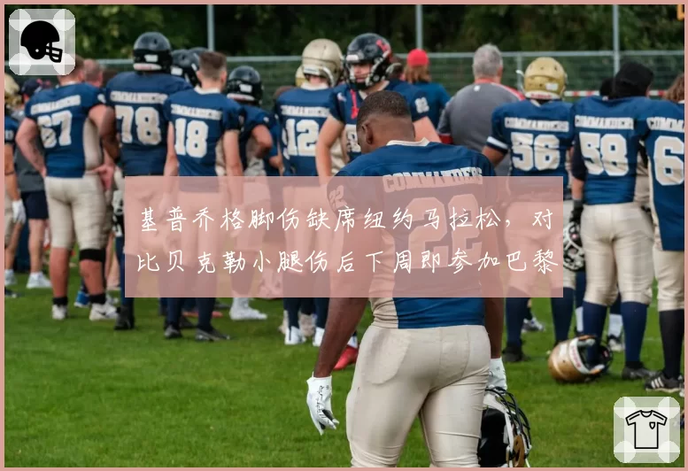 基普乔格脚伤缺席纽约马拉松,对比贝克勒小腿伤后下周即参加巴黎马拉松,传奇老将复出节奏对撞