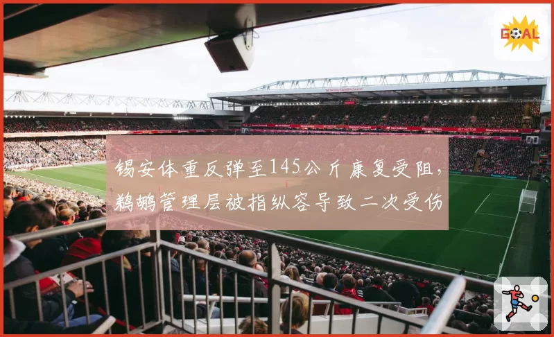 锡安体重反弹至145公斤康复受阻，鹈鹕管理层被指纵容导致二次受伤