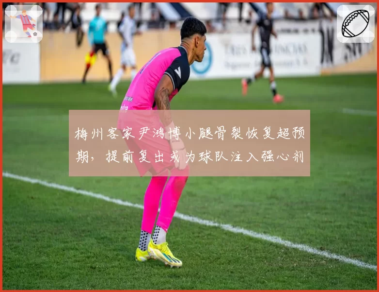 梅州客家尹鸿博小腿骨裂恢复超预期,提前复出或为球队注入强心剂