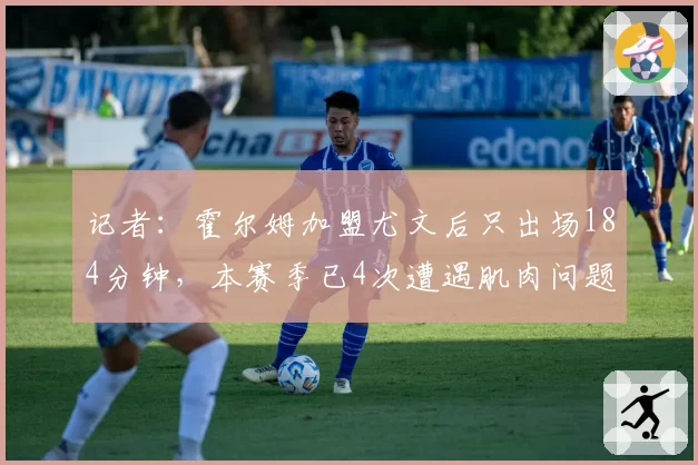 记者：霍尔姆加盟尤文后只出场184分钟，本赛季已4次遭遇肌肉问题