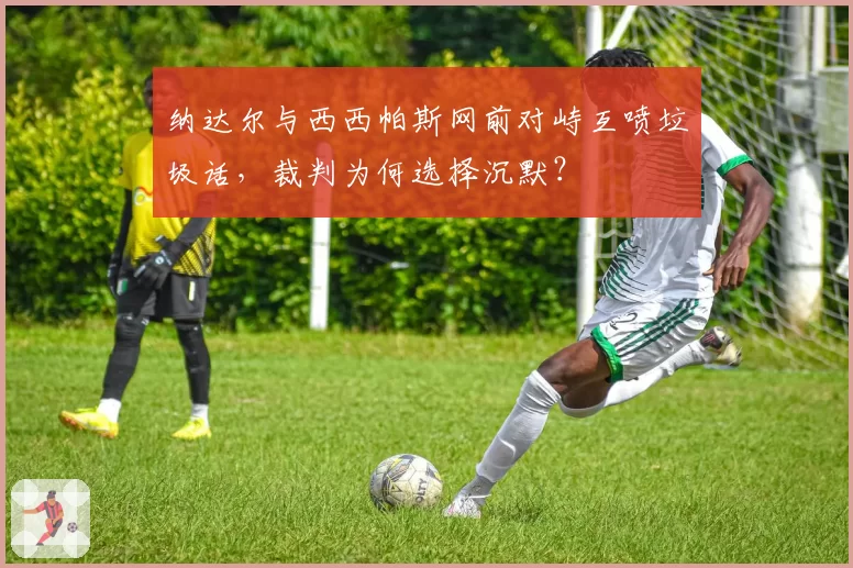 纳达尔与西西帕斯网前对峙互喷垃圾话，裁判为何选择沉默？