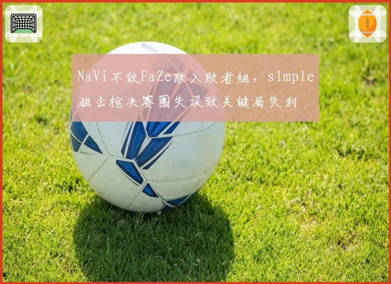 NaVi不敌FaZe跌入败者组，s1mple狙击枪决赛圈失误致关键局失利