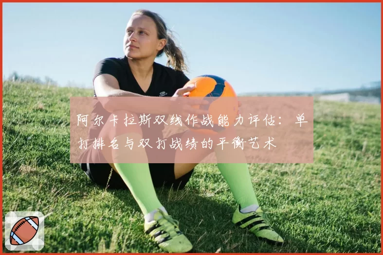 阿尔卡拉斯双线作战能力评估：单打排名与双打战绩的平衡艺术