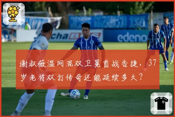 谢淑薇温网混双卫冕首战告捷，37岁老将双打传奇还能延续多久？