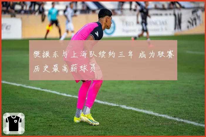 樊振东与上海队续约三年 成为联赛历史最高薪球员