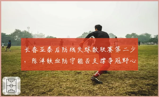 长春亚泰后防线失球数联赛第二少,陈洋铁血防守能否支撑争冠野心?