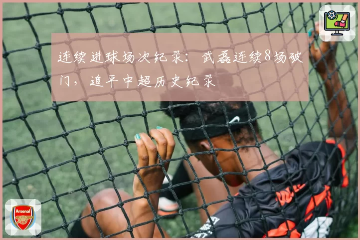连续进球场次纪录：武磊连续8场破门，追平中超历史纪录