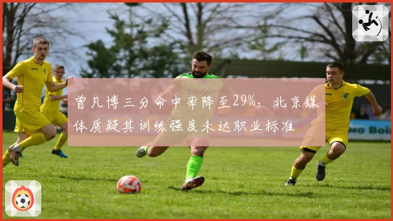 曾凡博三分命中率降至29%，北京媒体质疑其训练强度未达职业标准