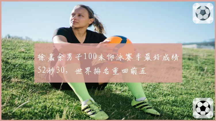 徐嘉余男子100米仰泳赛季最好成绩52秒30，世界排名重回前五