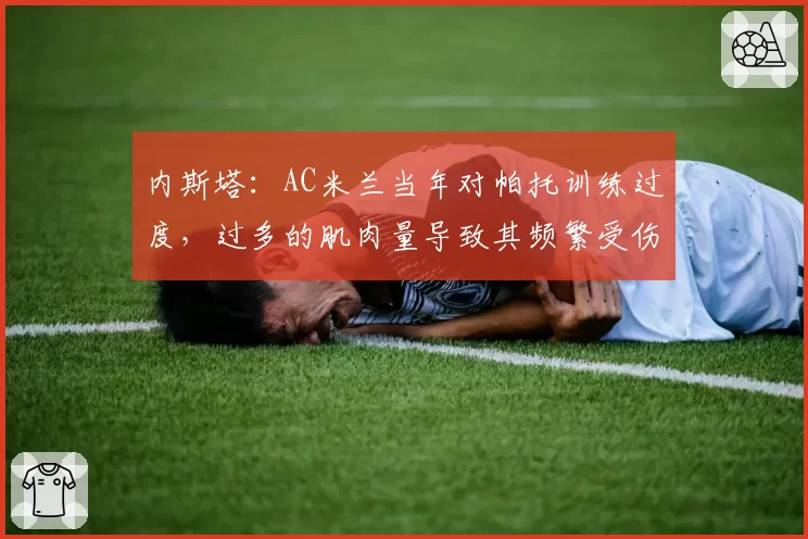 内斯塔：AC米兰当年对帕托训练过度，过多的肌肉量导致其频繁受伤