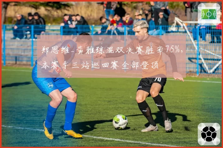 郑思维_黄雅琼混双决赛胜率75%,本赛季三站巡回赛全部登顶