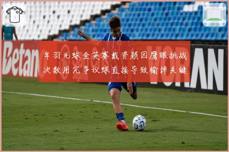 年羽毛球全英赛戴资颖因鹰眼挑战次数用完争议球直接导致输掉关键分