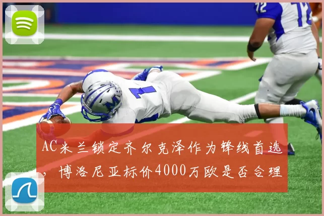 AC米兰锁定齐尔克泽作为锋线首选，博洛尼亚标价4000万欧是否合理？