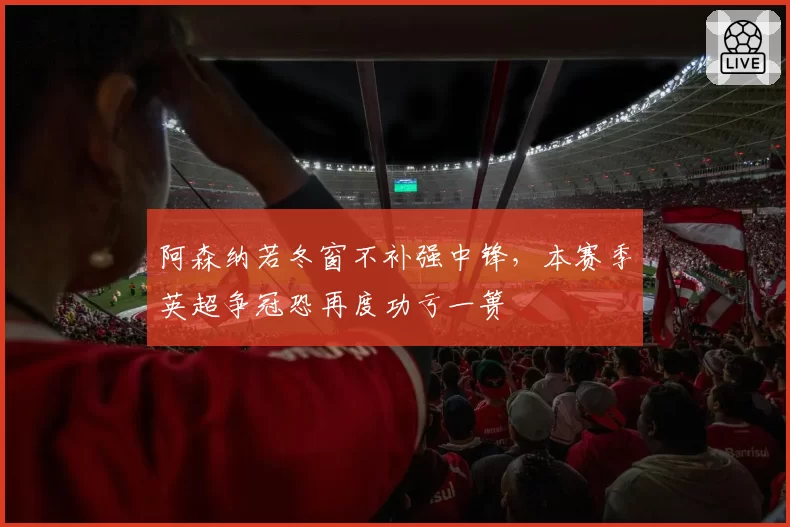 阿森纳若冬窗不补强中锋，本赛季英超争冠恐再度功亏一篑