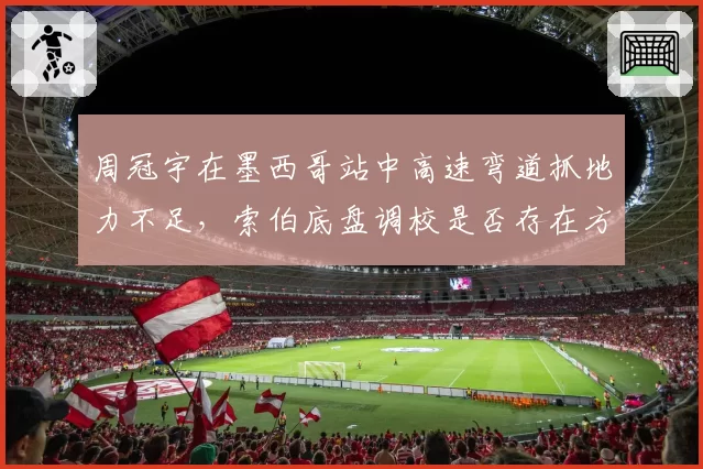 周冠宇在墨西哥站中高速弯道抓地力不足，索伯底盘调校是否存在方向性错误？