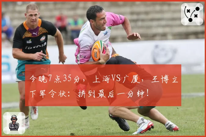 今晚7点35分，上海VS广厦，王博立下军令状：拼到最后一分钟！