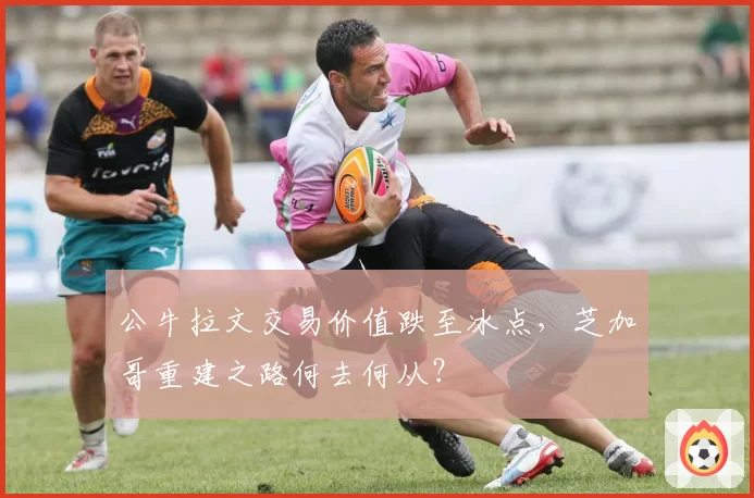 公牛拉文交易价值跌至冰点，芝加哥重建之路何去何从？