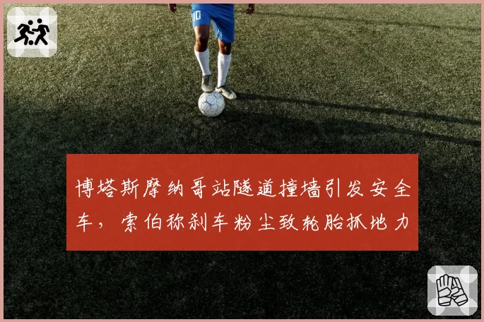 博塔斯摩纳哥站隧道撞墙引发安全车，索伯称刹车粉尘致轮胎抓地力骤降__br_