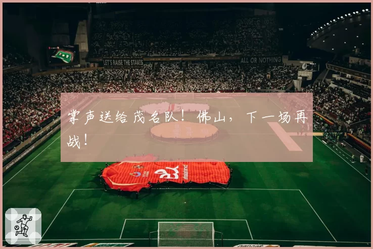 掌声送给茂名队!佛山,下一场再战!