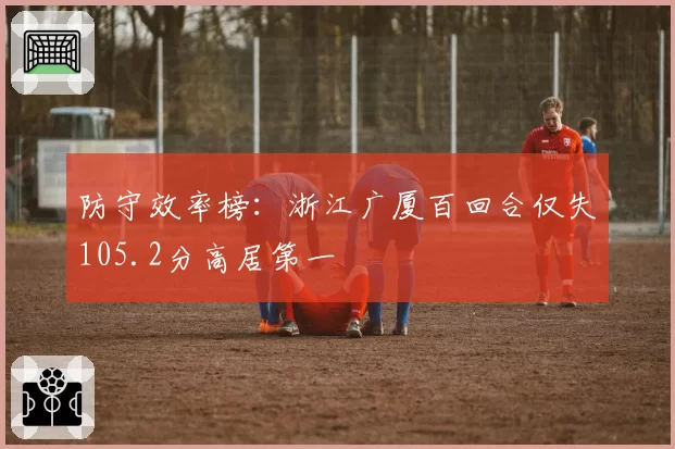 防守效率榜：浙江广厦百回合仅失105.2分高居第一