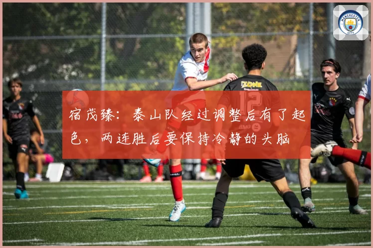 宿茂臻：泰山队经过调整后有了起色，两连胜后要保持冷静的头脑