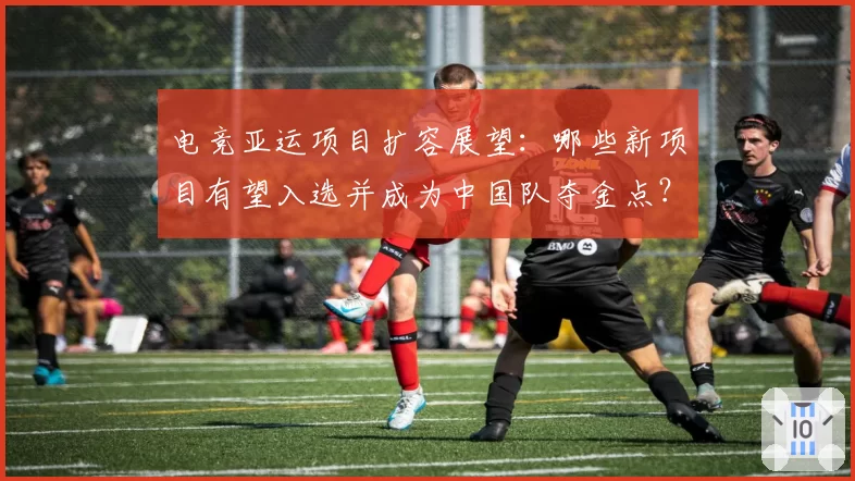 电竞亚运项目扩容展望：哪些新项目有望入选并成为中国队夺金点？