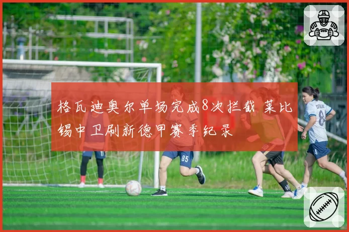 格瓦迪奥尔单场完成8次拦截 莱比锡中卫刷新德甲赛季纪录