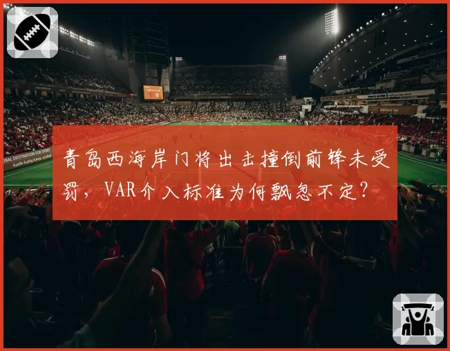 青岛西海岸门将出击撞倒前锋未受罚,VAR介入标准为何飘忽不定?