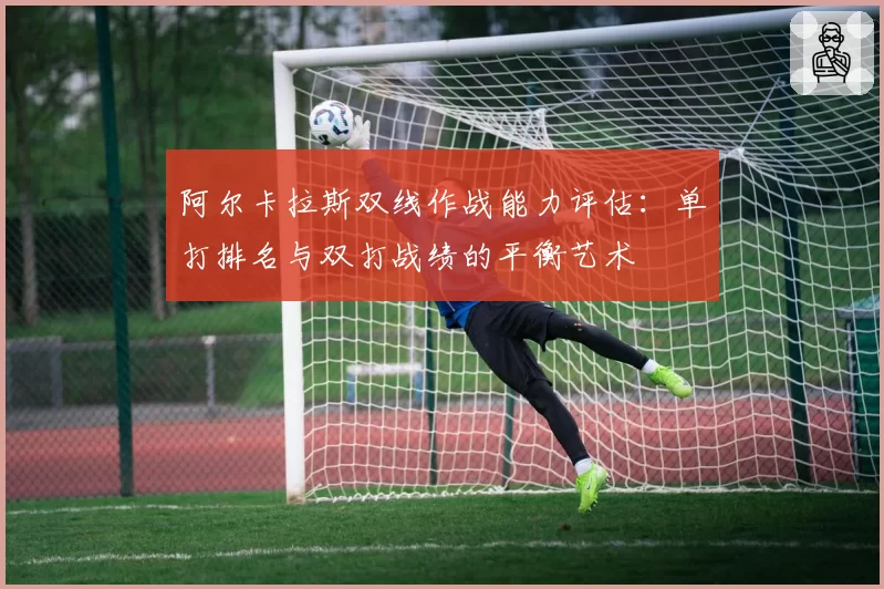 阿尔卡拉斯双线作战能力评估：单打排名与双打战绩的平衡艺术
