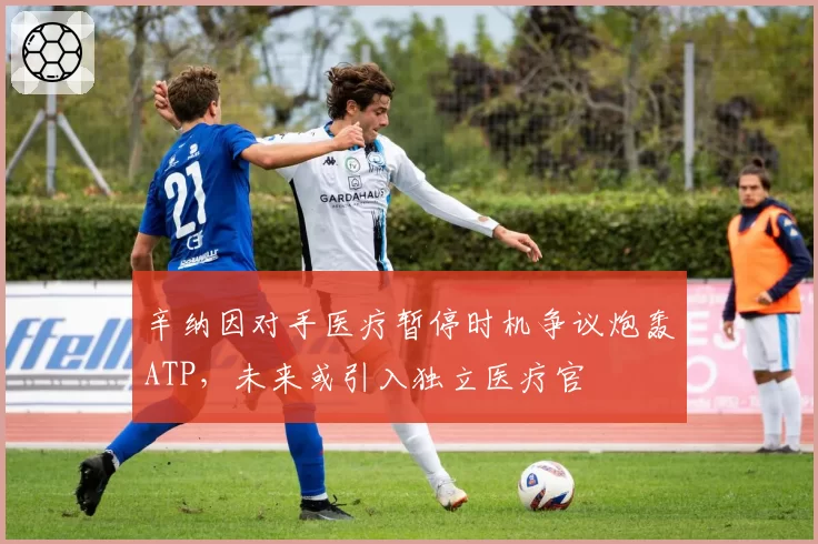 辛纳因对手医疗暂停时机争议炮轰ATP，未来或引入独立医疗官