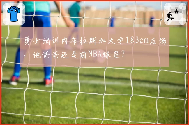 勇士试训内布拉斯加大学183cm后场，他爸爸还是前NBA球星？