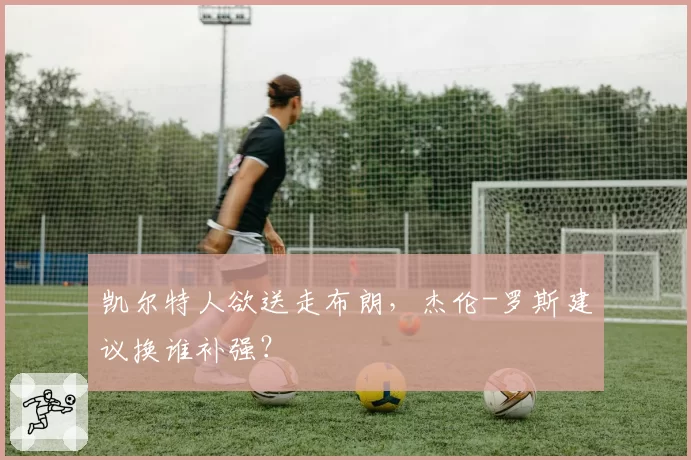 凯尔特人欲送走布朗,杰伦-罗斯建议换谁补强?