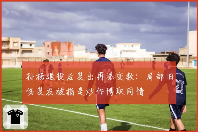孙杨退役后复出再添变数：肩部旧伤复发被指是炒作博取同情