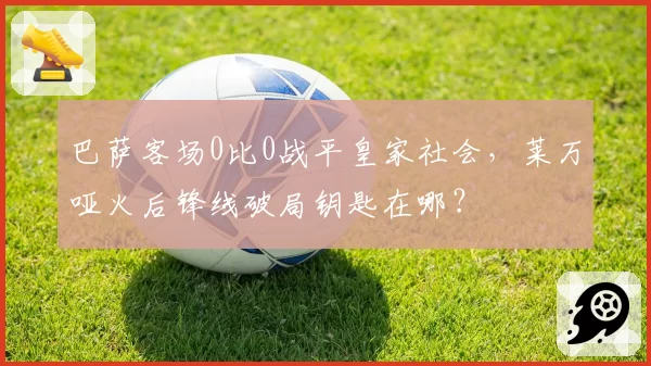 巴萨客场0比0战平皇家社会，莱万哑火后锋线破局钥匙在哪？