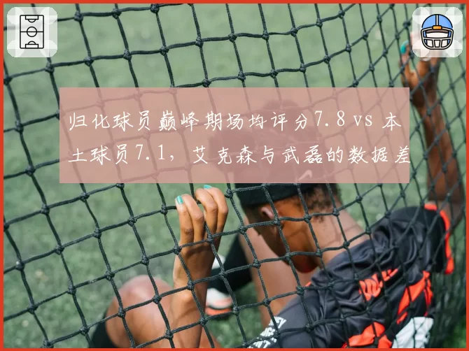 归化球员巅峰期场均评分7.8 vs 本土球员7.1，艾克森与武磊的数据差距有多真实？