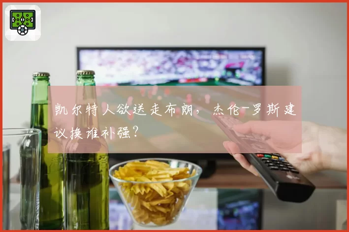 凯尔特人欲送走布朗,杰伦-罗斯建议换谁补强?