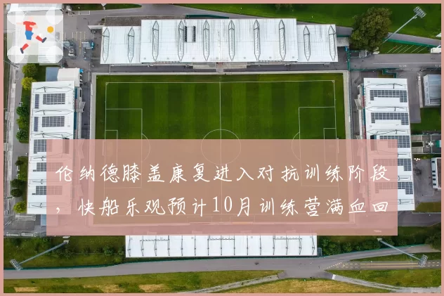 伦纳德膝盖康复进入对抗训练阶段，快船乐观预计10月训练营满血回归