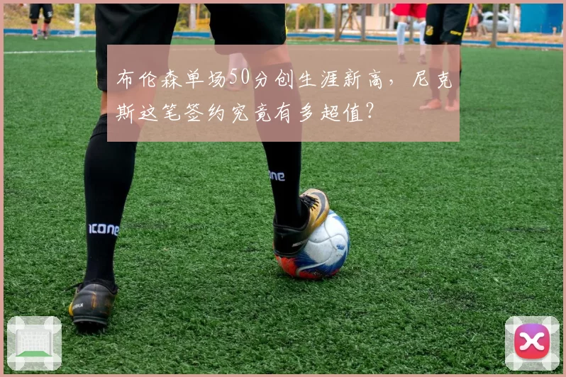 布伦森单场50分创生涯新高，尼克斯这笔签约究竟有多超值？