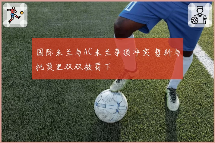 国际米兰与AC米兰争顶冲突 哲科与托莫里双双被罚下
